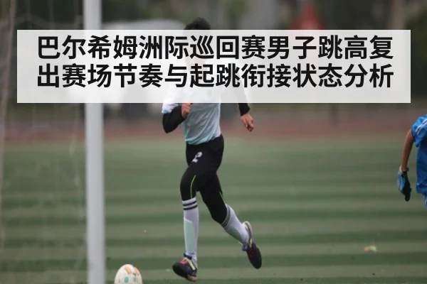 巴尔希姆洲际巡回赛男子跳高复出赛场节奏与起跳衔接状态分析